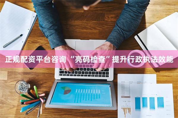 正规配资平台咨询 “亮码检查”提升行政执法效能