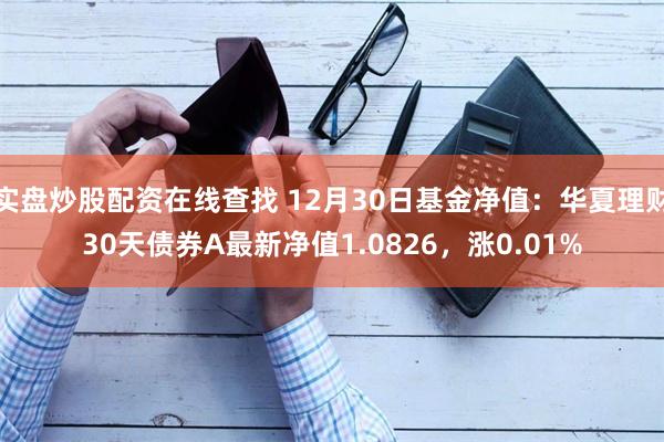 实盘炒股配资在线查找 12月30日基金净值：华夏理财30天债券A最新净值1.0826，涨0.01%