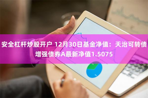 安全杠杆炒股开户 12月30日基金净值：天治可转债增强债券A最新净值1.5075