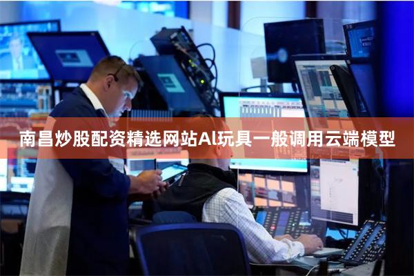 南昌炒股配资精选网站Al玩具一般调用云端模型