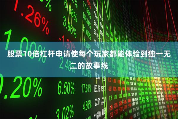 股票10倍杠杆申请使每个玩家都能体验到独一无二的故事线