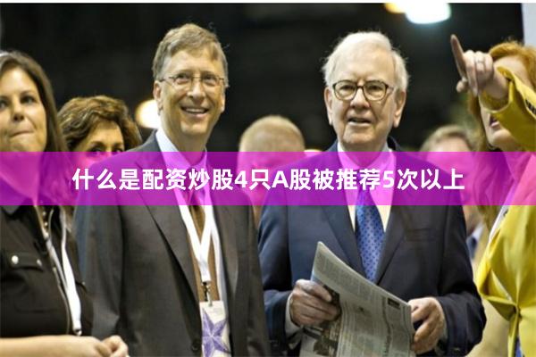 什么是配资炒股4只A股被推荐5次以上