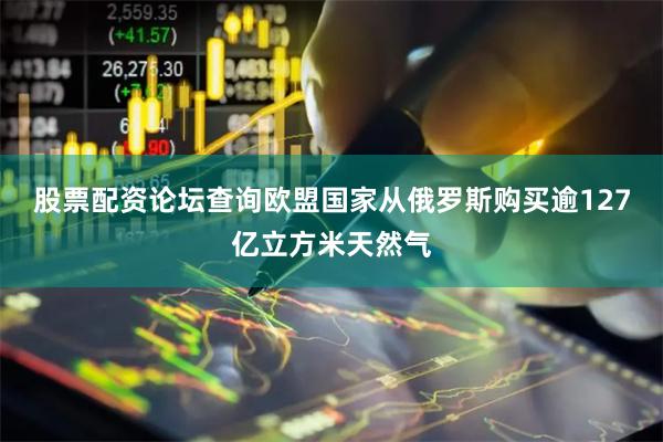 股票配资论坛查询欧盟国家从俄罗斯购买逾127亿立方米天然气
