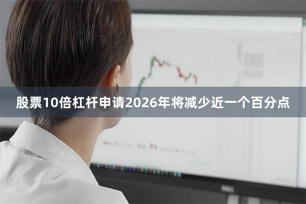股票10倍杠杆申请2026年将减少近一个百分点
