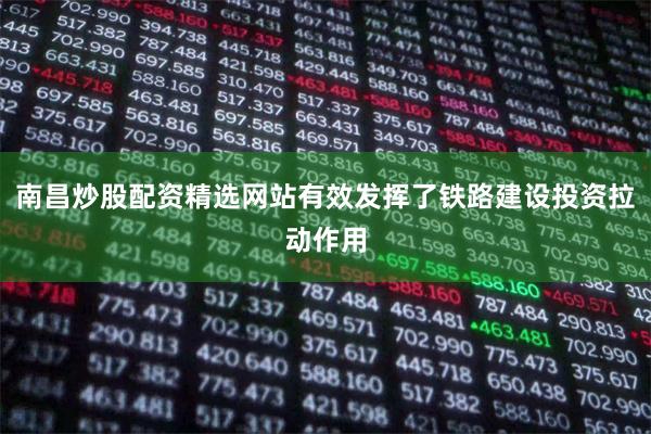 南昌炒股配资精选网站有效发挥了铁路建设投资拉动作用