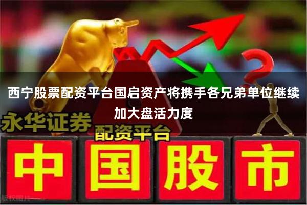 西宁股票配资平台国启资产将携手各兄弟单位继续加大盘活力度